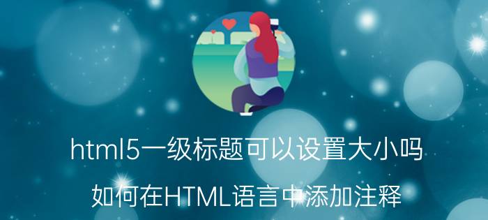 html5一级标题可以设置大小吗 如何在HTML语言中添加注释？